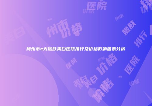 梅州市e光嫩肤美白医院排行及价格影响因素分析