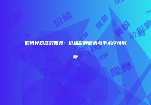 鹤岗骨粉注射隆鼻：价格影响因素与手术详情解析