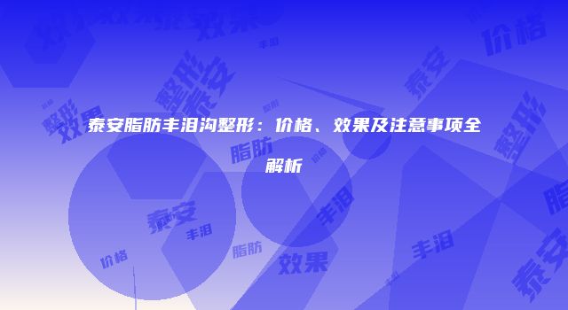 泰安脂肪丰泪沟整形：价格、效果及注意事项全解析
