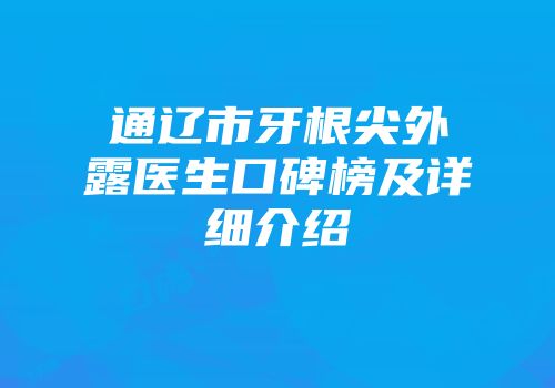 通辽市牙根尖外露医生口碑榜及详细介绍
