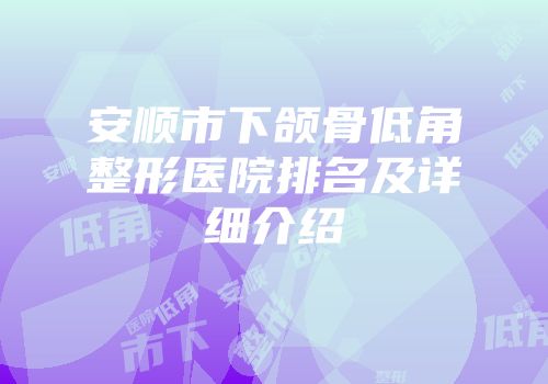 安顺市下颌骨低角整形医院排名及详细介绍