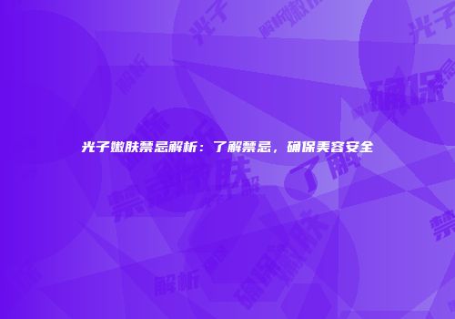 光子嫩肤禁忌解析：了解禁忌，确保美容安全