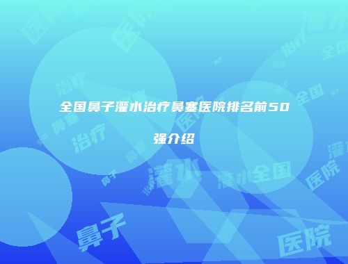 全国鼻子灌水治疗鼻塞医院排名前50强介绍