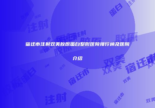 宿迁市注射双美胶原蛋白整形医院排行榜及医院介绍