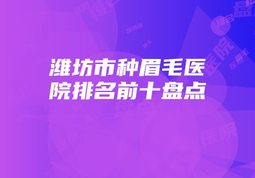 潍坊市种眉毛医院排名前十盘点
