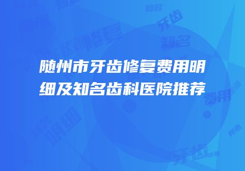 随州市牙齿修复费用明细及知名齿科医院推荐