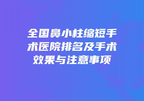 全国鼻小柱缩短手术医院排名及手术效果与注意事项