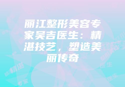 丽江整形美容专家吴吉医生：精湛技艺，塑造美丽传奇