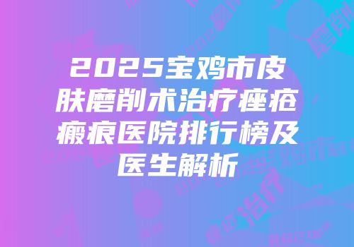 2025宝鸡市皮肤磨削术治疗痤疮瘢痕医院排行榜及医生解析