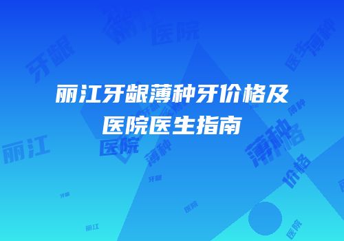 丽江牙龈薄种牙价格及医院医生指南