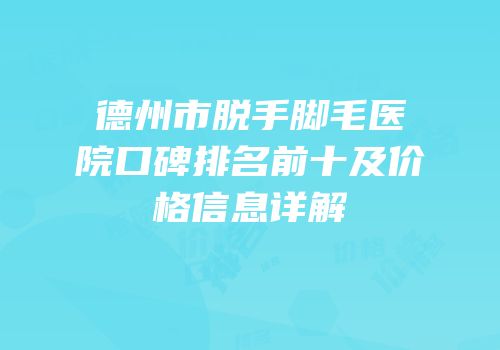 德州市脱手脚毛医院口碑排名前十及价格信息详解