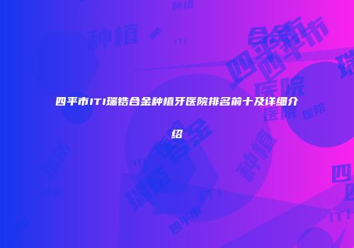 四平市ITI瑞锆合金种植牙医院排名前十及详细介绍