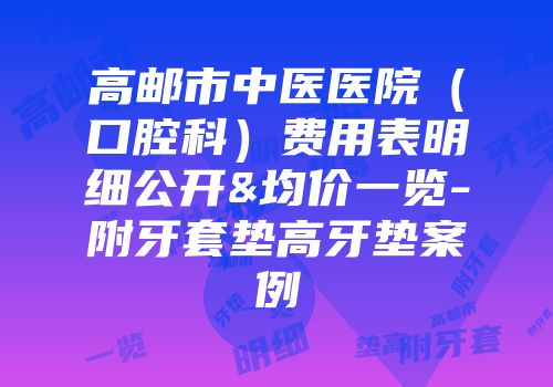 高邮市中医医院（口腔科）费用表明细公开&均价一览-附牙套垫高牙垫案例