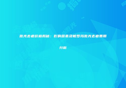 激光去疤价格揭秘：影响因素及帕罗玛激光去疤费用分析