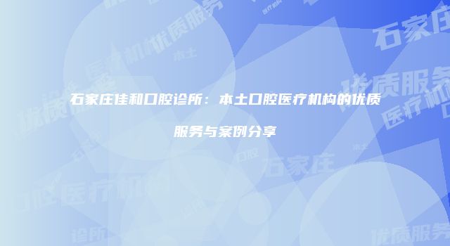石家庄佳和口腔诊所：本土口腔医疗机构的优质服务与案例分享