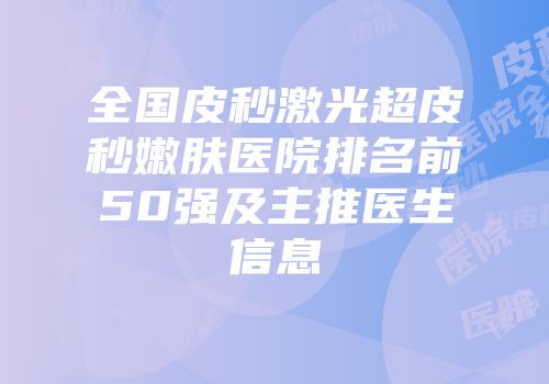 全国皮秒激光超皮秒嫩肤医院排名前50强及主推医生信息
