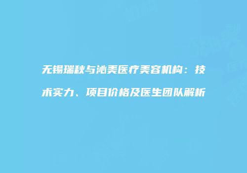 无锡瑞秋与沁美医疗美容机构：技术实力、项目价格及医生团队解析