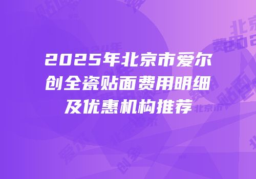 2025年北京市爱尔创全瓷贴面费用明细及优惠机构推荐