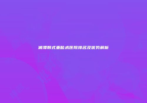 湘潭韩式重睑术医院排名及优势解析