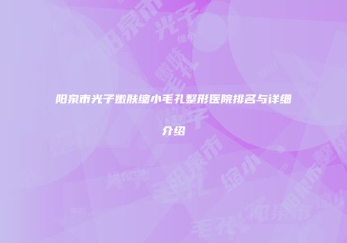 阳泉市光子嫩肤缩小毛孔整形医院排名与详细介绍