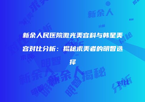 新余人民医院激光美容科与韩星美容对比分析：揭秘求美者的明智选择