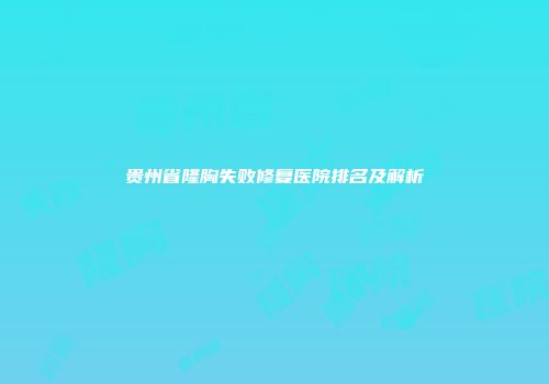 贵州省隆胸失败修复医院排名及解析