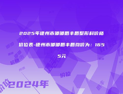 2025年德州市嘟嘟唇丰唇整形科价格价位表-德州市嘟嘟唇丰唇均价为：1655元