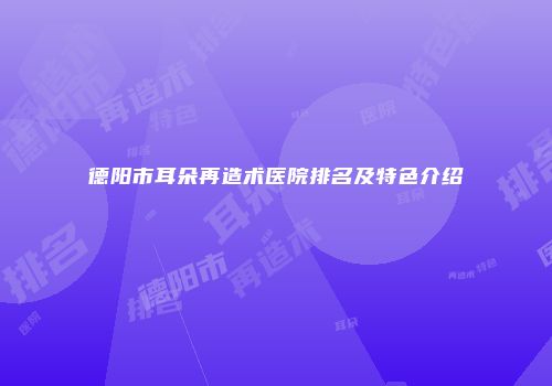 德阳市耳朵再造术医院排名及特色介绍