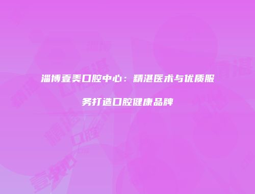 淄博壹美口腔中心：精湛医术与优质服务打造口腔健康品牌