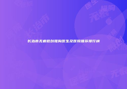 长治市无痕微创隆胸医生及医院推荐排行榜