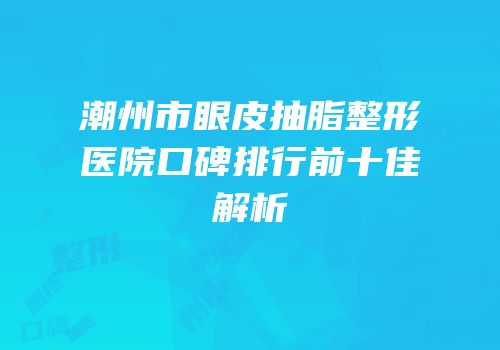 潮州市眼皮抽脂整形医院口碑排行前十佳解析
