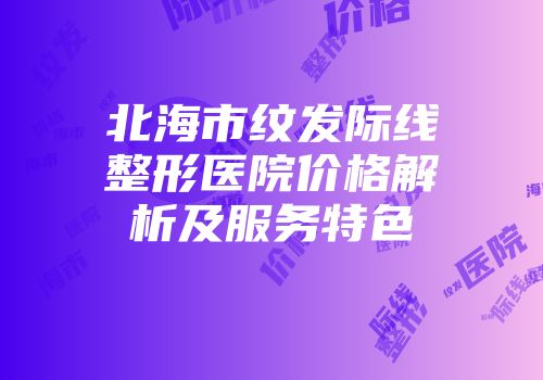北海市纹发际线整形医院价格解析及服务特色