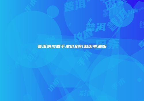 普洱洗纹眉手术价格影响因素解析