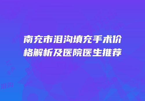 南充市泪沟填充手术价格解析及医院医生推荐