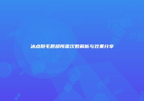 冰点脱毛唇部所需次数解析与效果分享