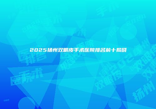 2025扬州双眼皮手术医院排名前十揭晓