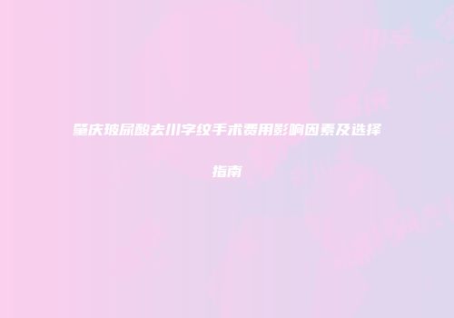 肇庆玻尿酸去川字纹手术费用影响因素及选择指南