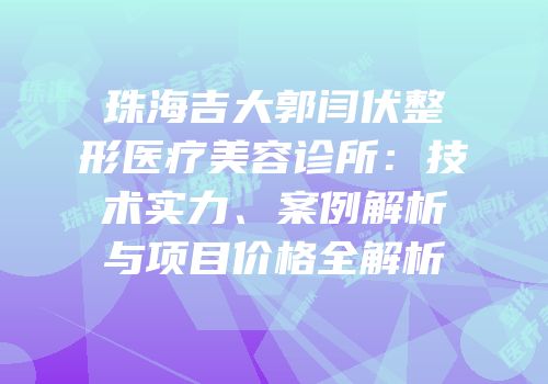 珠海吉大郭闫伏整形医疗美容诊所：技术实力、案例解析与项目价格全解析