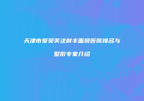 天津市爱贝芙注射丰面颊医院排名与整形专家介绍
