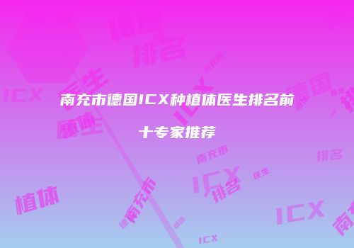 南充市德国ICX种植体医生排名前十专家推荐