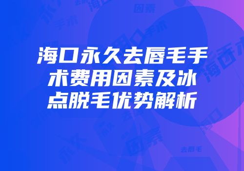 海口永久去唇毛手术费用因素及冰点脱毛优势解析