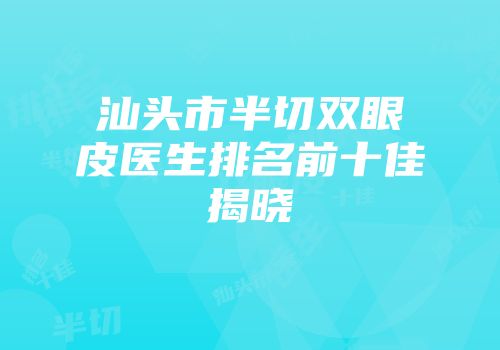 汕头市半切双眼皮医生排名前十佳揭晓