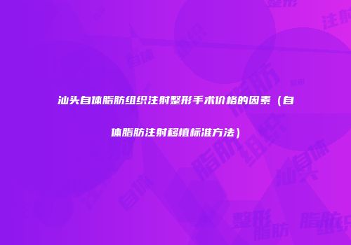 汕头自体脂肪组织注射整形手术价格的因素（自体脂肪注射移植标准方法）