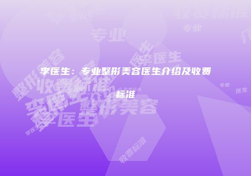 李医生：专业整形美容医生介绍及收费标准