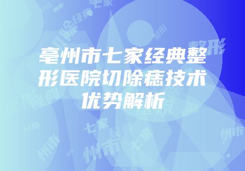 亳州市七家经典整形医院切除痣技术优势解析