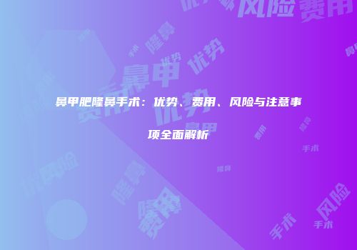 鼻甲肥隆鼻手术：优势、费用、风险与注意事项全面解析