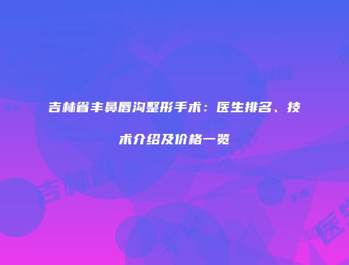 吉林省丰鼻唇沟整形手术：医生排名、技术介绍及价格一览