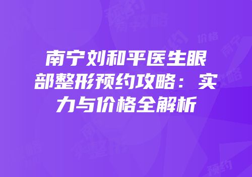 南宁刘和平医生眼部整形预约攻略：实力与价格全解析