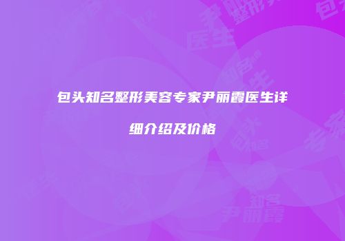 包头知名整形美容专家尹丽霞医生详细介绍及价格
