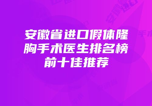 安徽省进口假体隆胸手术医生排名榜前十佳推荐